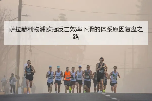 萨拉赫利物浦欧冠反击效率下滑的体系原因复盘之路